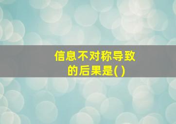 信息不对称导致的后果是( )